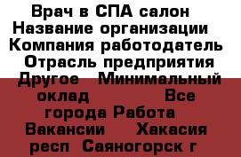 Врач в СПА-салон › Название организации ­ Компания-работодатель › Отрасль предприятия ­ Другое › Минимальный оклад ­ 28 000 - Все города Работа » Вакансии   . Хакасия респ.,Саяногорск г.